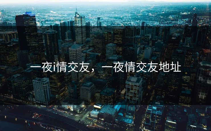 一夜i情交友，一夜情交友地址