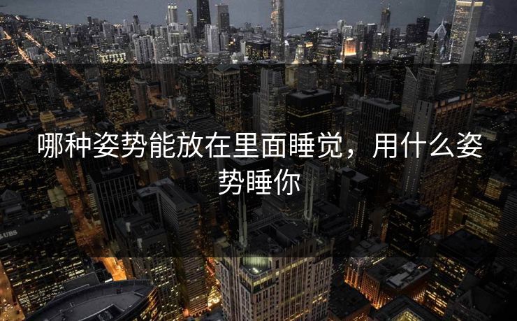 哪种姿势能放在里面睡觉，用什么姿势睡你