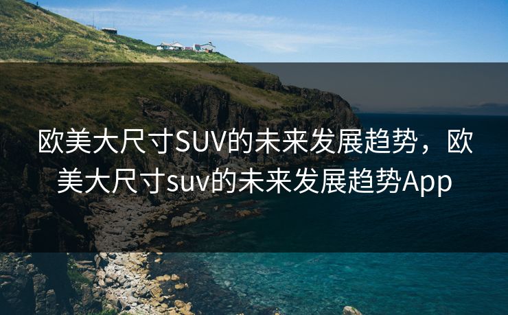 欧美大尺寸SUV的未来发展趋势，欧美大尺寸suv的未来发展趋势App