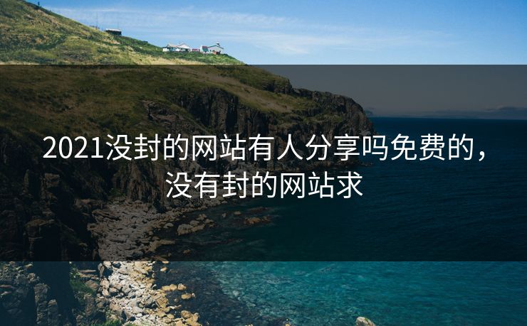 2021没封的网站有人分享吗免费的，没有封的网站求