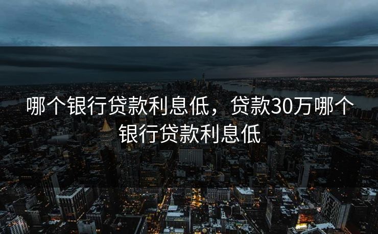 哪个银行贷款利息低，贷款30万哪个银行贷款利息低