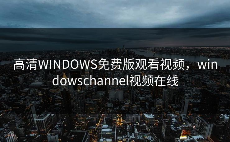 高清WINDOWS免费版观看视频，windowschannel视频在线