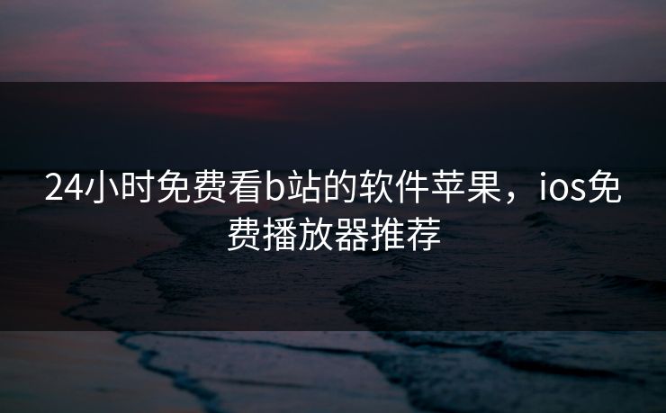 24小时免费看b站的软件苹果，ios免费播放器推荐