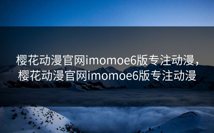 樱花动漫官网imomoe6版专注动漫,樱花动漫官网imomoe6版专注动漫 樱花动漫官网imomoe6版专注动漫,樱花动漫官网imomoe6版专注动漫