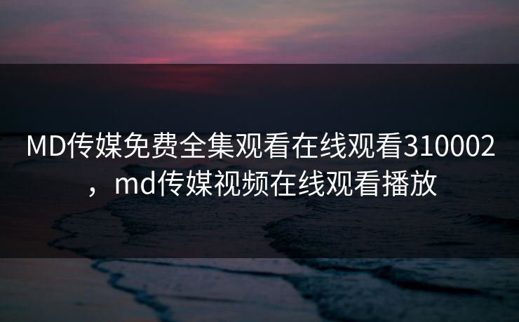 MD传媒免费全集观看在线观看310002，md传媒视频在线观看播放
