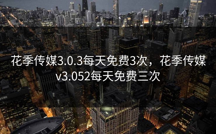 花季传媒3.0.3每天免费3次，花季传媒v3.052每天免费三次