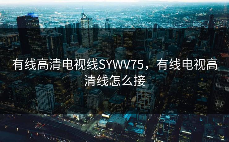 有线高清电视线SYWV75，有线电视高清线怎么接
