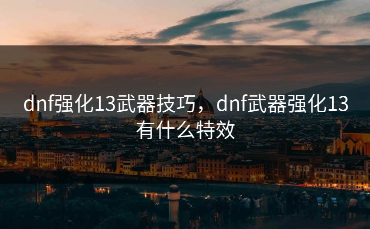 dnf强化13武器技巧,dnf武器强化13有什么特效 dnf强化13武器技巧,dnf武器强化13有什么特效