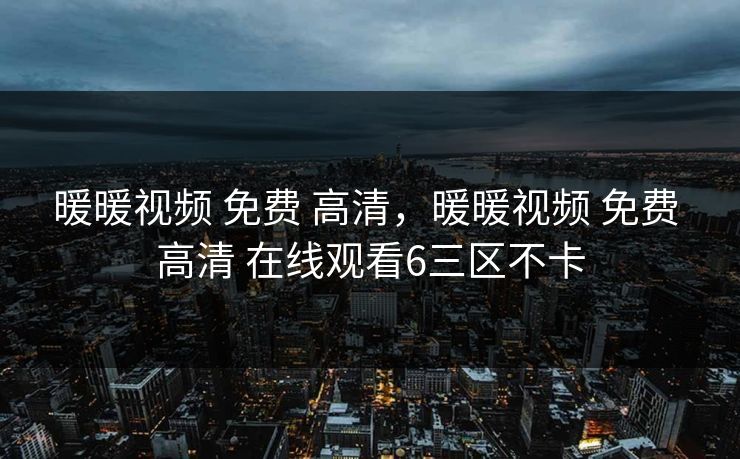 暖暖视频 免费 高清，暖暖视频 免费 高清 在线观看6三区不卡