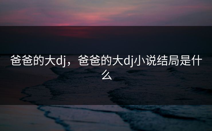 爸爸的大dj，爸爸的大dj小说结局是什么