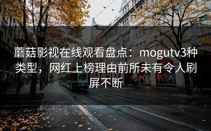 蘑菇影视在线观看盘点：mogutv3种类型，网红上榜理由前所未有令人刷屏不断