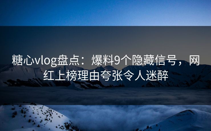 糖心vlog盘点：爆料9个隐藏信号，网红上榜理由夸张令人迷醉