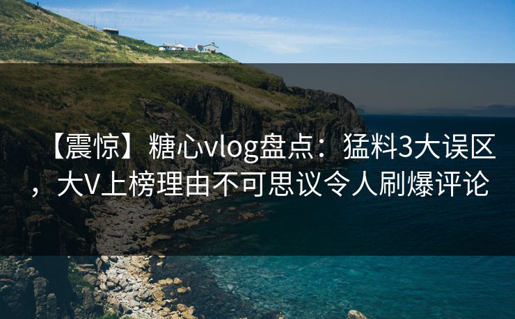【震惊】糖心vlog盘点：猛料3大误区，大V上榜理由不可思议令人刷爆评论