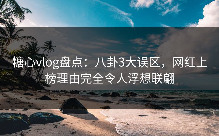 糖心vlog盘点：八卦3大误区，网红上榜理由完全令人浮想联翩