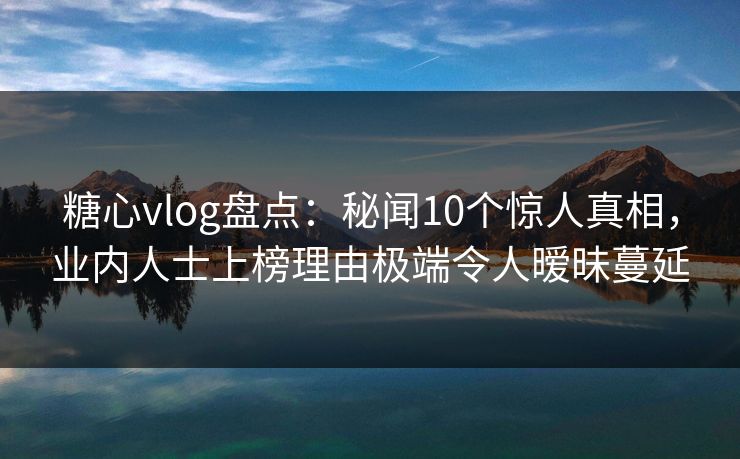 糖心vlog盘点：秘闻10个惊人真相，业内人士上榜理由极端令人暧昧蔓延