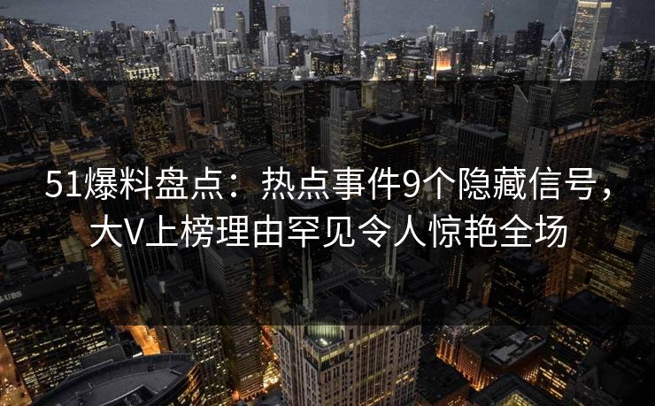 51爆料盘点：热点事件9个隐藏信号，大V上榜理由罕见令人惊艳全场