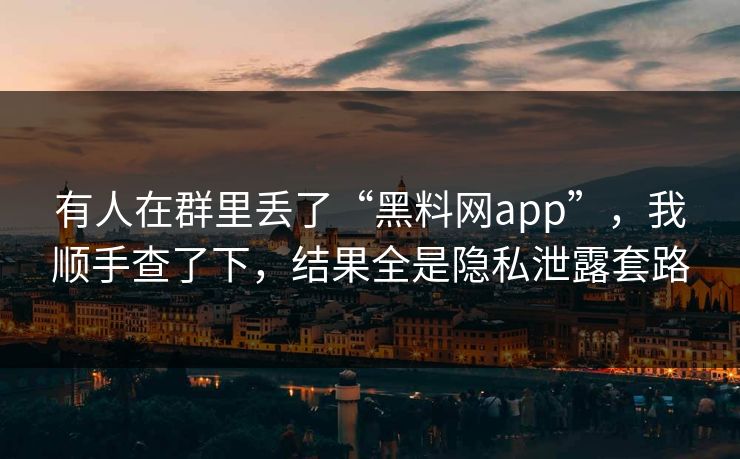 有人在群里丢了“黑料网app”，我顺手查了下，结果全是隐私泄露套路