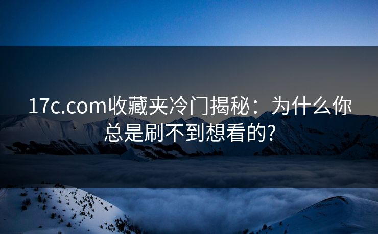 17c.com收藏夹冷门揭秘:为什么你总是刷不到想看的? 17c.com收藏夹冷门揭秘:为什么你总是刷不到想看的?