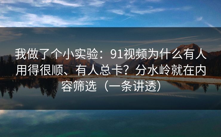 我做了个小实验:91视频为什么有人用得很顺、有人总卡?分水岭就在内容筛选(一条讲透) 我做了个小实验:91视频为什么有人用得很顺、有人总卡?分水岭就在内容筛选(一条讲透)