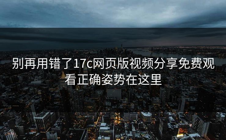 别再用错了17c网页版视频分享免费观看正确姿势在这里 别再用错了17c网页版视频分享免费观看正确姿势在这里