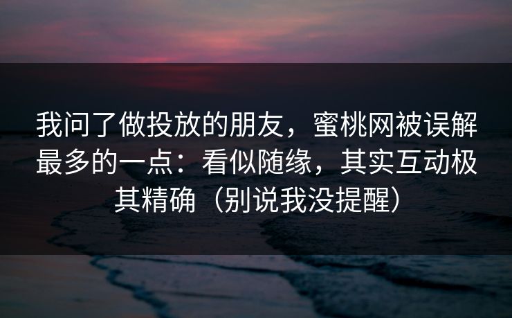 我问了做投放的朋友,蜜桃网被误解最多的一点:看似随缘,其实互动极其精确(别说我没提醒) 我问了做投放的朋友,蜜桃网被误解最多的一点:看似随缘,其实互动极其精确(别说我没提醒)
