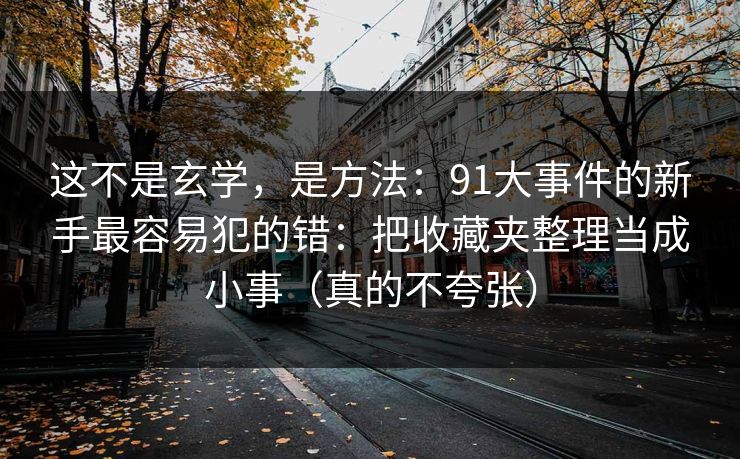 这不是玄学,是方法:91大事件的新手最容易犯的错:把收藏夹整理当成小事(真的不夸张) 这不是玄学,是方法:91大事件的新手最容易犯的错:把收藏夹整理当成小事(真的不夸张)
