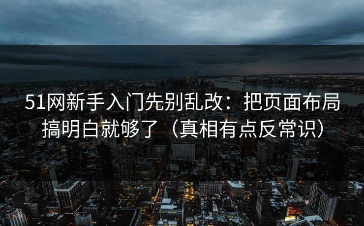 51网新手入门先别乱改:把页面布局搞明白就够了(真相有点反常识) 51网新手入门先别乱改:把页面布局搞明白就够了(真相有点反常识)