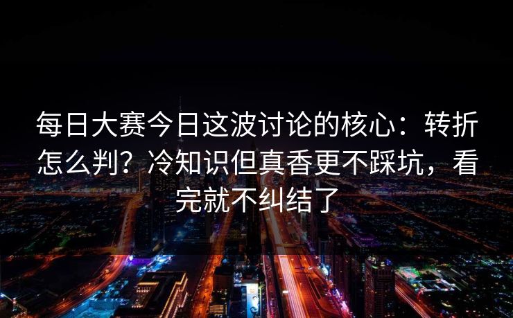 每日大赛今日这波讨论的核心:转折怎么判?冷知识但真香更不踩坑,看完就不纠结了 每日大赛今日这波讨论的核心:转折怎么判?冷知识但真香更不踩坑,看完就不纠结了