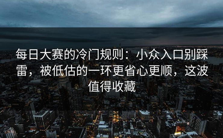 每日大赛的冷门规则:小众入口别踩雷,被低估的一环更省心更顺,这波值得收藏 每日大赛的冷门规则:小众入口别踩雷,被低估的一环更省心更顺,这波值得收藏