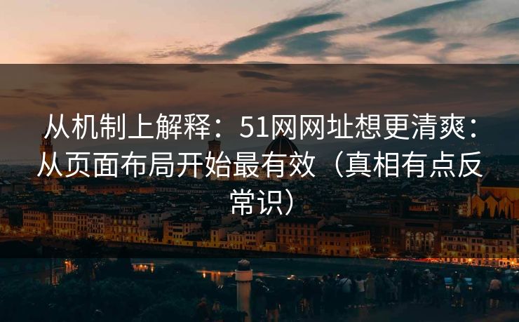 从机制上解释:51网网址想更清爽:从页面布局开始最有效(真相有点反常识) 从机制上解释:51网网址想更清爽:从页面布局开始最有效(真相有点反常识)