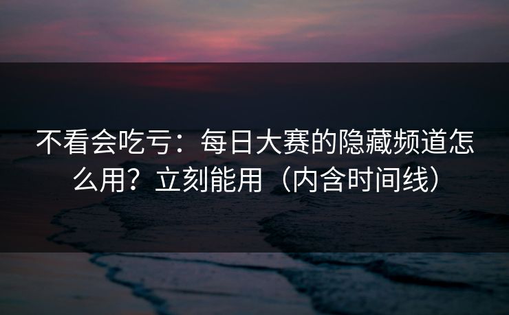 不看会吃亏:每日大赛的隐藏频道怎么用?立刻能用(内含时间线) 不看会吃亏:每日大赛的隐藏频道怎么用?立刻能用(内含时间线)