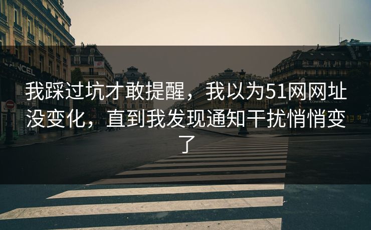 我踩过坑才敢提醒,我以为51网网址没变化,直到我发现通知干扰悄悄变了 我踩过坑才敢提醒,我以为51网网址没变化,直到我发现通知干扰悄悄变了