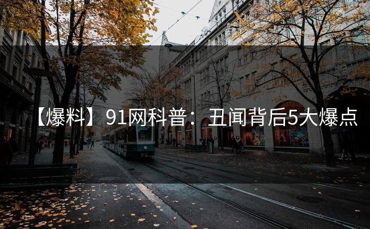 【爆料】91网科普:丑闻背后5大爆点 【爆料】91网科普:丑闻背后5大爆点