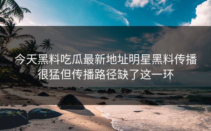 今天黑料吃瓜最新地址明星黑料传播很猛但传播路径缺了这一环 今天黑料吃瓜最新地址明星黑料传播很猛但传播路径缺了这一环