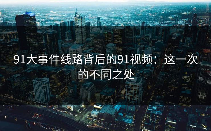 91大事件线路背后的91视频:这一次的不同之处 91大事件线路背后的91视频:这一次的不同之处