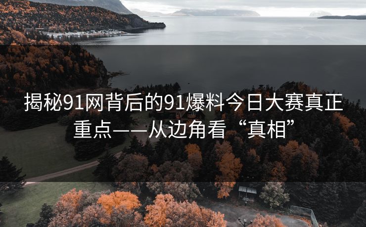 揭秘91网背后的91爆料今日大赛真正重点——从边角看“真相” 揭秘91网背后的91爆料今日大赛真正重点——从边角看“真相”