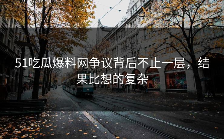 51吃瓜爆料网争议背后不止一层,结果比想的复杂 51吃瓜爆料网争议背后不止一层,结果比想的复杂