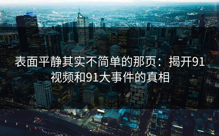 表面平静其实不简单的那页:揭开91视频和91大事件的真相 表面平静其实不简单的那页:揭开91视频和91大事件的真相