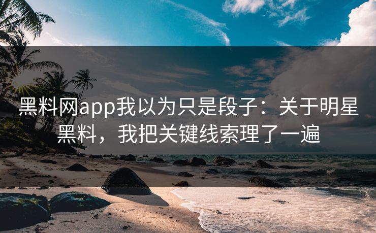 黑料网app我以为只是段子:关于明星黑料,我把关键线索理了一遍 黑料网app我以为只是段子:关于明星黑料,我把关键线索理了一遍