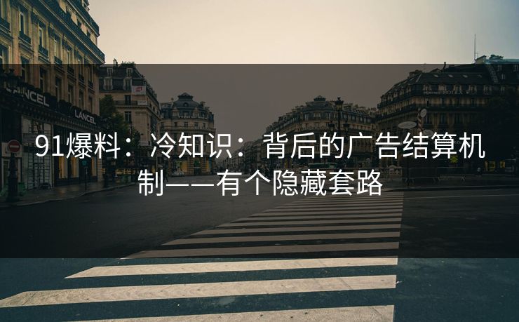 91爆料：冷知识：背后的广告结算机制——有个隐藏套路