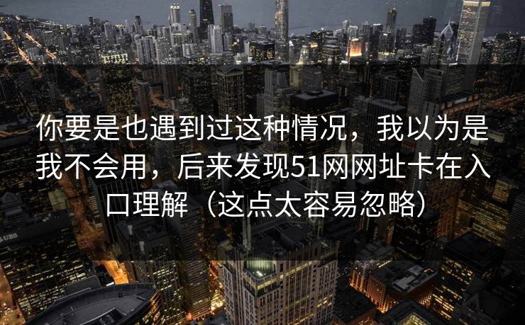 你要是也遇到过这种情况,我以为是我不会用,后来发现51网网址卡在入口理解(这点太容易忽略) 你要是也遇到过这种情况,我以为是我不会用,后来发现51网网址卡在入口理解(这点太容易忽略)